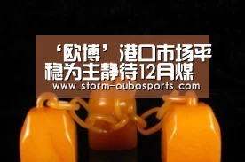 ‘欧博’港口市场平稳为主静待12月煤电谈判(图2) 欧博