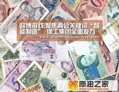 欧博游戏|聚焦两会关键词“智能制造” 徐工集团全面发力(图4) 欧博